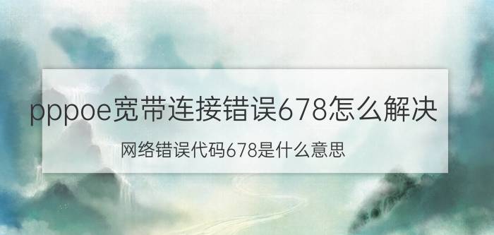 pppoe宽带连接错误678怎么解决 网络错误代码678是什么意思？